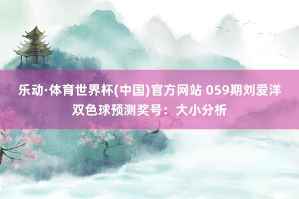 乐动·体育世界杯(中国)官方网站 059期刘爱洋双色球预测奖号:大小分析