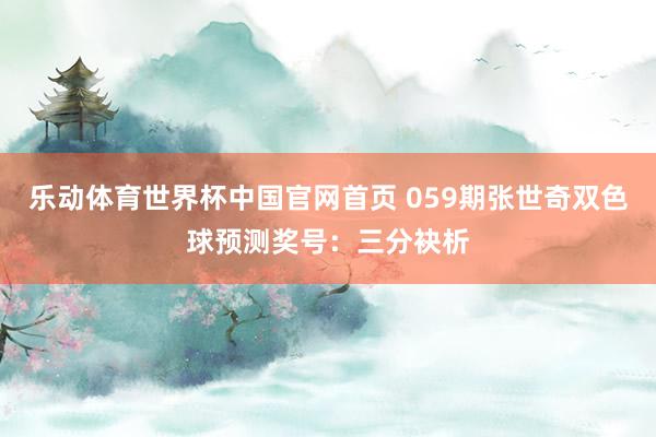 乐动体育世界杯中国官网首页 059期张世奇双色球预测奖号:三分袂析