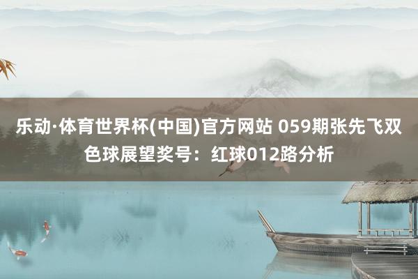 乐动·体育世界杯(中国)官方网站 059期张先飞双色球展望奖号:红球012路分析