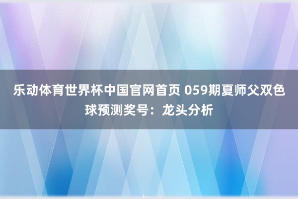 乐动体育世界杯中国官网首页 059期夏师父双色球预测奖号:龙头分析