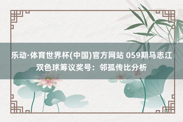 乐动·体育世界杯(中国)官方网站 059期马志江双色球筹议奖号：邻孤传比分析