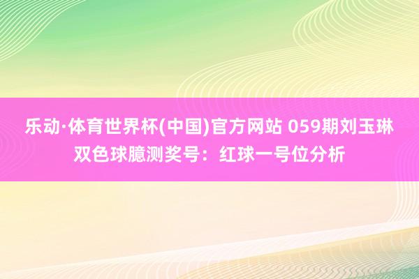 乐动·体育世界杯(中国)官方网站 059期刘玉琳双色球臆测奖号:红球一号位分析