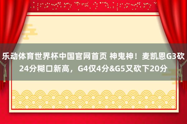 乐动体育世界杯中国官网首页 神鬼神!麦凯恩G3砍24分糊口新高,G4仅4分&G5又砍下20分