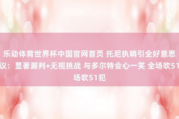 乐动体育世界杯中国官网首页 托尼执哨引全好意思热议：显著漏判+无视挑战 与多尔特会心一笑 全场吹51犯