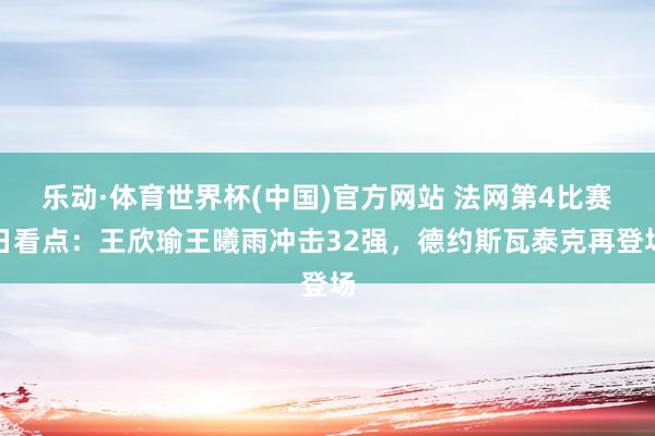 乐动·体育世界杯(中国)官方网站 法网第4比赛日看点：王欣瑜王曦雨冲击32强，德约斯瓦泰克再登场