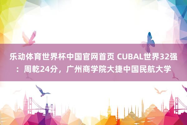 乐动体育世界杯中国官网首页 CUBAL世界32强:周乾24分,广州商学院大捷中国民航大学