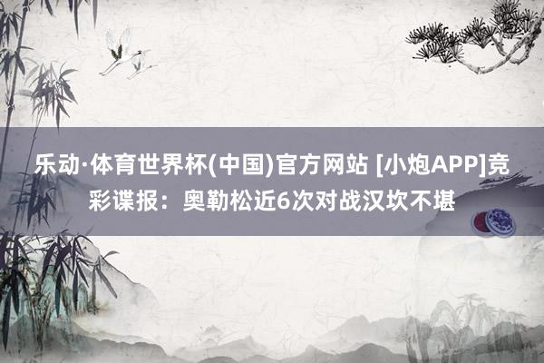乐动·体育世界杯(中国)官方网站 [小炮APP]竞彩谍报：奥勒松近6次对战汉坎不堪