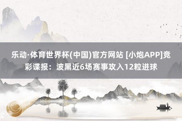 乐动·体育世界杯(中国)官方网站 [小炮APP]竞彩谍报：波黑近6场赛事攻入12粒进球