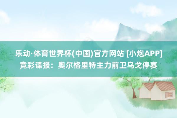 乐动·体育世界杯(中国)官方网站 [小炮APP]竞彩谍报：奥尔格里特主力前卫乌戈停赛