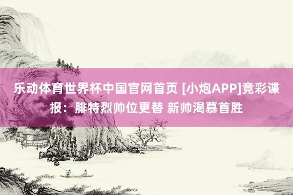 乐动体育世界杯中国官网首页 [小炮APP]竞彩谍报：腓特烈帅位更替 新帅渴慕首胜