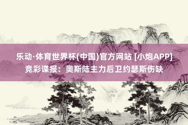 乐动·体育世界杯(中国)官方网站 [小炮APP]竞彩谍报：奥斯陆主力后卫约瑟斯伤缺