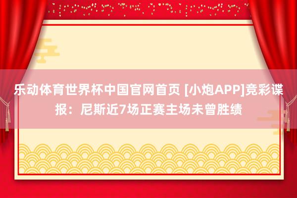 乐动体育世界杯中国官网首页 [小炮APP]竞彩谍报：尼斯近7场正赛主场未曾胜绩