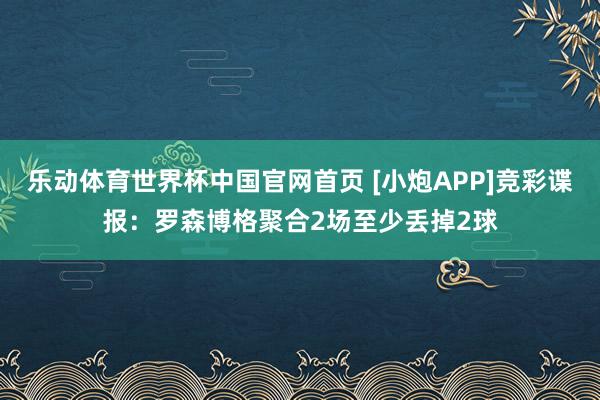 乐动体育世界杯中国官网首页 [小炮APP]竞彩谍报：罗森博格聚合2场至少丢掉2球