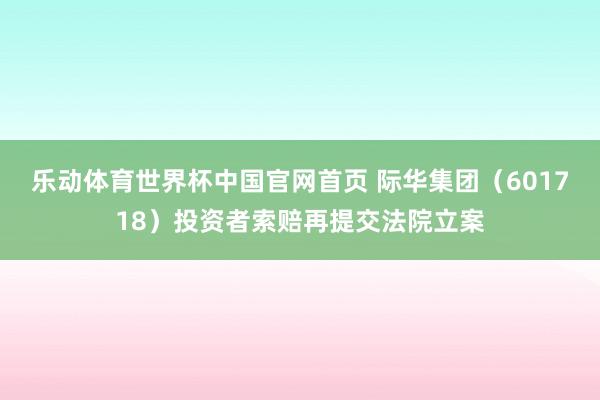 乐动体育世界杯中国官网首页 际华集团(601718)投资者索赔再提交法院立案