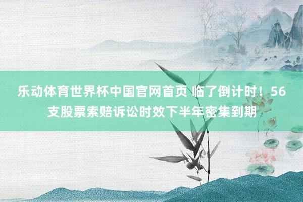 乐动体育世界杯中国官网首页 临了倒计时!56支股票索赔诉讼时效下半年密集到期