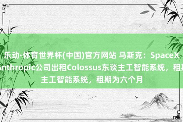 乐动·体育世界杯(中国)官方网站 马斯克：SpaceX公司仅向Anthropic公司出租Colossus东谈主工智能系统，租期为六个月