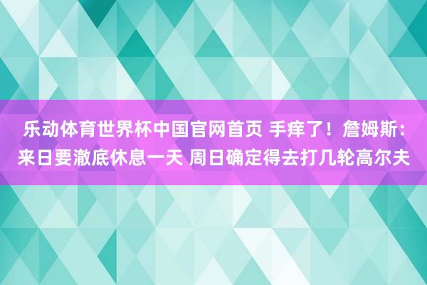 乐动体育世界杯中国官网首页 手痒了!詹姆斯:来日要澈底休息一天 周日确定得去打几轮高尔夫