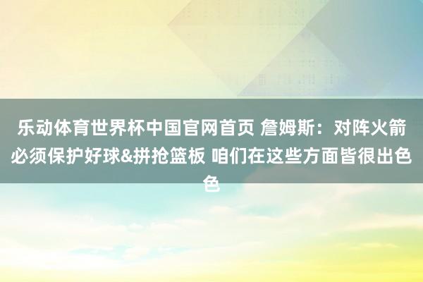 乐动体育世界杯中国官网首页 詹姆斯：对阵火箭必须保护好球&拼抢篮板 咱们在这些方面皆很出色