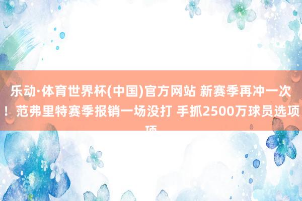 乐动·体育世界杯(中国)官方网站 新赛季再冲一次！范弗里特赛季报销一场没打 手抓2500万球员选项