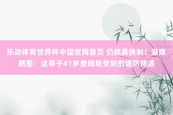 乐动体育世界杯中国官网首页 仍颇具挟制！湖媒晒图：这等于41岁詹姆斯受到的堤防待遇