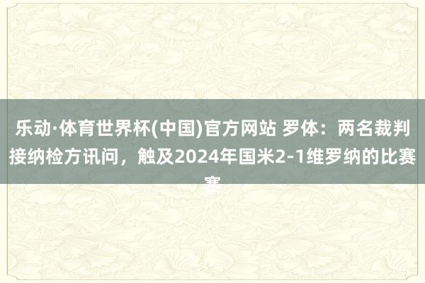 乐动·体育世界杯(中国)官方网站 罗体:两名裁判接纳检方讯问,触及2024年国米2-1维罗纳的比赛
