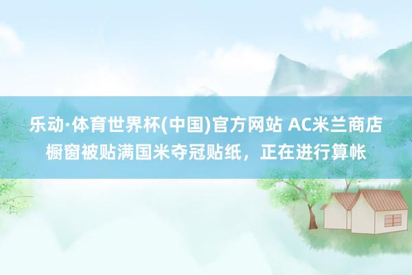 乐动·体育世界杯(中国)官方网站 AC米兰商店橱窗被贴满国米夺冠贴纸,正在进行算帐