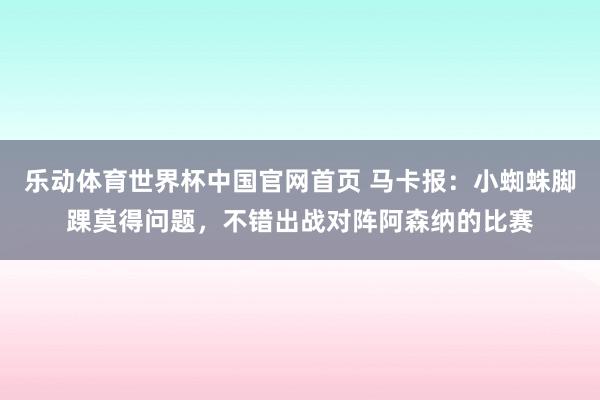 乐动体育世界杯中国官网首页 马卡报：小蜘蛛脚踝莫得问题，不错出战对阵阿森纳的比赛
