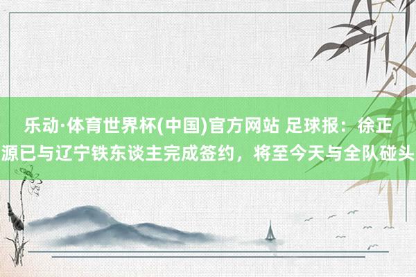 乐动·体育世界杯(中国)官方网站 足球报:徐正源已与辽宁铁东谈主完成签约,将至今天与全队碰头