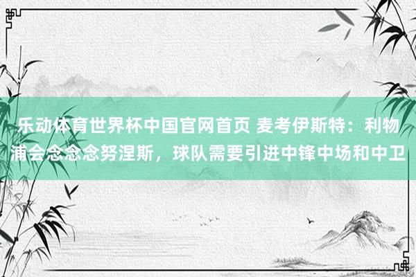 乐动体育世界杯中国官网首页 麦考伊斯特：利物浦会念念念努涅斯，球队需要引进中锋中场和中卫