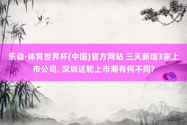 乐动·体育世界杯(中国)官方网站 三天新增3家上市公司, 深圳这轮上市潮有何不同?