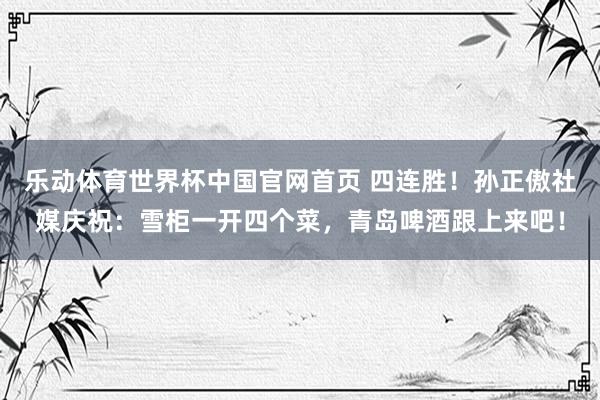 乐动体育世界杯中国官网首页 四连胜!孙正傲社媒庆祝:雪柜一开四个菜,青岛啤酒跟上来吧!