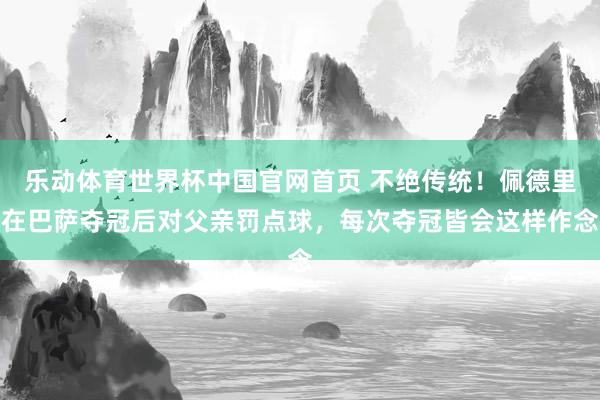 乐动体育世界杯中国官网首页 不绝传统!佩德里在巴萨夺冠后对父亲罚点球,每次夺冠皆会这样作念