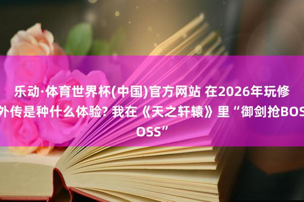 乐动·体育世界杯(中国)官方网站 在2026年玩修仙外传是种什么体验? 我在《天之轩辕》里“御剑抢BOSS”