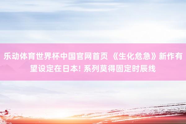 乐动体育世界杯中国官网首页 《生化危急》新作有望设定在日本! 系列莫得固定时辰线