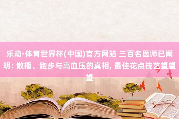 乐动·体育世界杯(中国)官方网站 三百名医师已阐明: 散播、跑步与高血压的真相， 最佳花点技艺望望