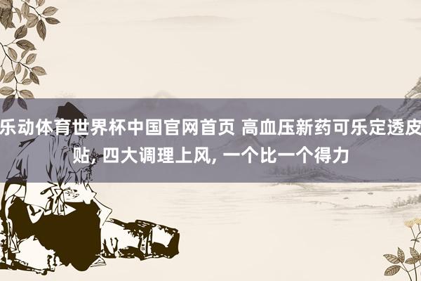 乐动体育世界杯中国官网首页 高血压新药可乐定透皮贴, 四大调理上风, 一个比一个得力