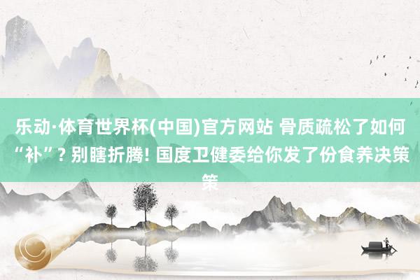 乐动·体育世界杯(中国)官方网站 骨质疏松了如何“补”? 别瞎折腾! 国度卫健委给你发了份食养决策