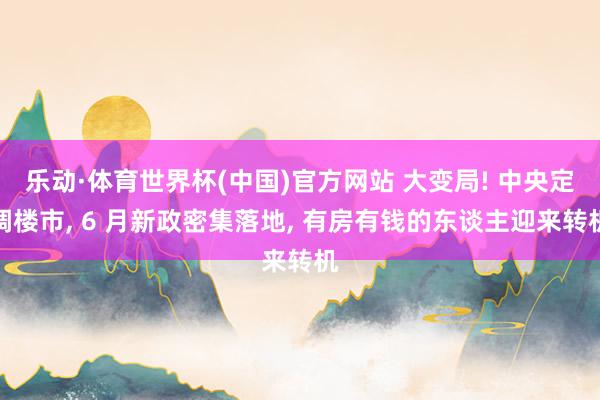 乐动·体育世界杯(中国)官方网站 大变局! 中央定调楼市, 6 月新政密集落地, 有房有钱的东谈主迎来转机