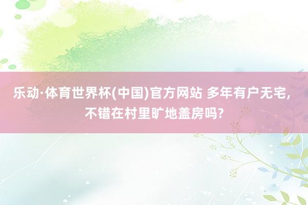 乐动·体育世界杯(中国)官方网站 多年有户无宅， 不错在村里旷地盖房吗?