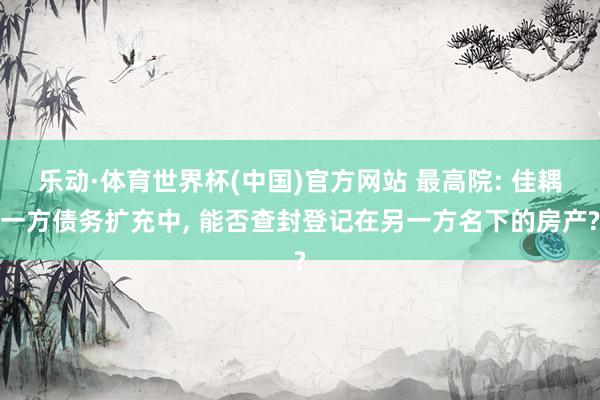乐动·体育世界杯(中国)官方网站 最高院: 佳耦一方债务扩充中, 能否查封登记在另一方名下的房产?