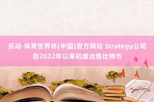 乐动·体育世界杯(中国)官方网站 Strategy公司自2022年以来初度出售比特币