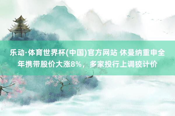 乐动·体育世界杯(中国)官方网站 休曼纳重申全年携带股价大涨8%,多家投行上调狡计价