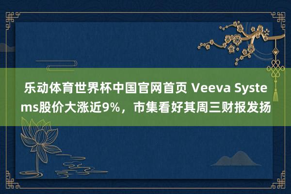 乐动体育世界杯中国官网首页 Veeva Systems股价大涨近9%,市集看好其周三财报发扬