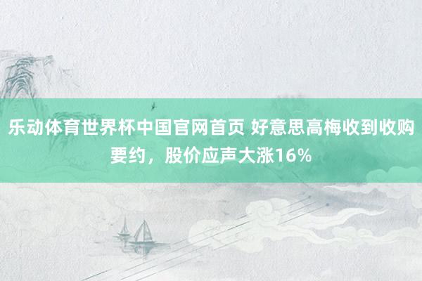 乐动体育世界杯中国官网首页 好意思高梅收到收购要约,股价应声大涨16%