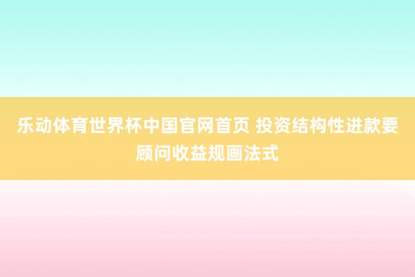 乐动体育世界杯中国官网首页 投资结构性进款要顾问收益规画法式