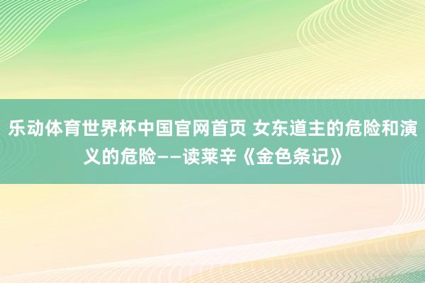 乐动体育世界杯中国官网首页 女东道主的危险和演义的危险——读莱辛《金色条记》