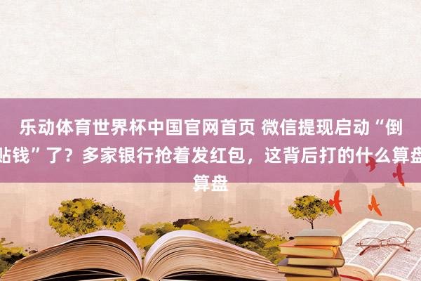 乐动体育世界杯中国官网首页 微信提现启动“倒贴钱”了?多家银行抢着发红包,这背后打的什么算盘
