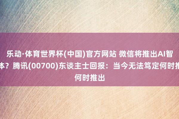 乐动·体育世界杯(中国)官方网站 微信将推出AI智能体?腾讯(00700)东谈主士回报:当今无法笃定何时推出
