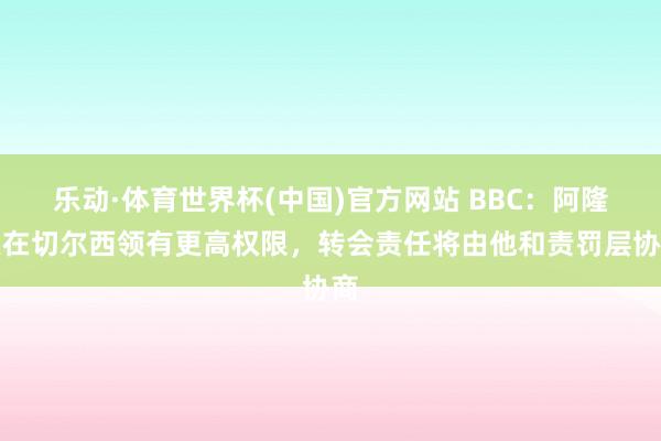 乐动·体育世界杯(中国)官方网站 BBC:阿隆索在切尔西领有更高权限,转会责任将由他和责罚层协商