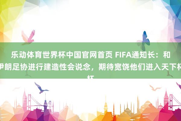 乐动体育世界杯中国官网首页 FIFA通知长:和伊朗足协进行建造性会说念,期待宽饶他们进入天下杯